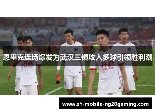 恩里克连场爆发为武汉三镇攻入多球引领胜利潮