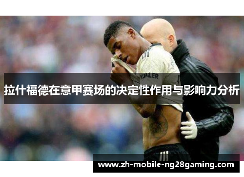 拉什福德在意甲赛场的决定性作用与影响力分析
