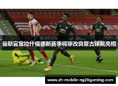 曼联官宣拉什福德新赛季将穿改良复古球靴亮相 曼联官宣拉什福德新赛季将穿改良复古球靴亮相