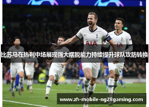 比苏马在热刺中场展现强大摆脱能力持续提升球队攻防转换