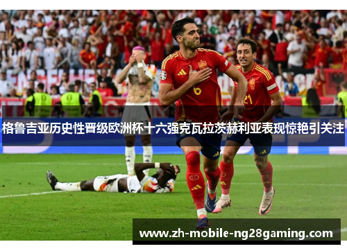 格鲁吉亚历史性晋级欧洲杯十六强克瓦拉茨赫利亚表现惊艳引关注