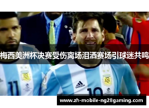 梅西美洲杯决赛受伤离场泪洒赛场引球迷共鸣 梅西美洲杯决赛受伤离场泪洒赛场引球迷共鸣