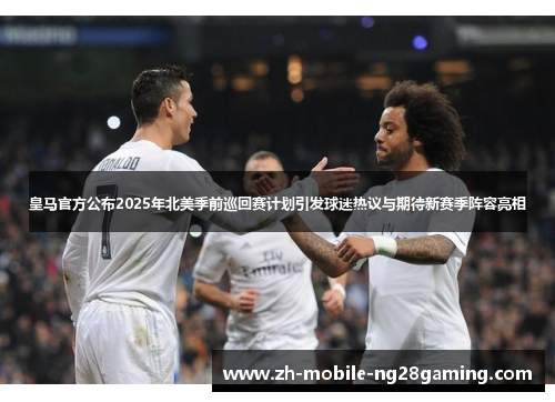 皇马官方公布2025年北美季前巡回赛计划引发球迷热议与期待新赛季阵容亮相