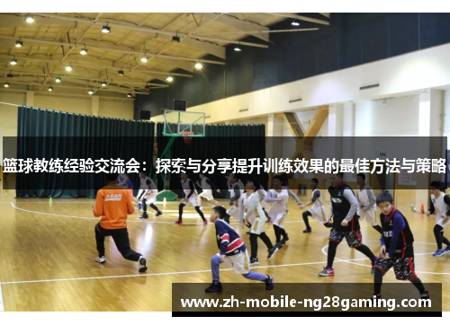 篮球教练经验交流会：探索与分享提升训练效果的最佳方法与策略