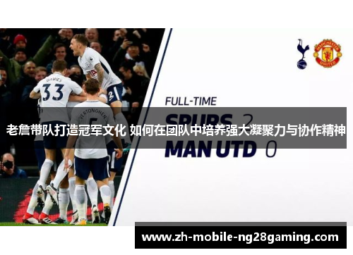 老詹带队打造冠军文化 如何在团队中培养强大凝聚力与协作精神 老詹带队打造冠军文化 如何在团队中培养强大凝聚力与协作精神