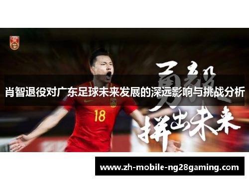 肖智退役对广东足球未来发展的深远影响与挑战分析