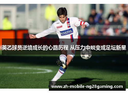 英乙球员逆境成长的心路历程 从压力中蜕变成足坛新星