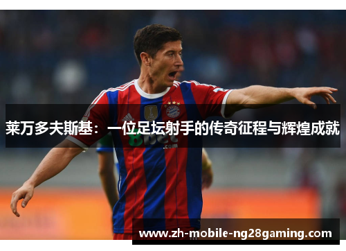 莱万多夫斯基：一位足坛射手的传奇征程与辉煌成就