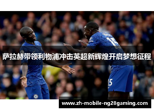 萨拉赫带领利物浦冲击英超新辉煌开启梦想征程