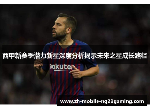 西甲新赛季潜力新星深度分析揭示未来之星成长路径