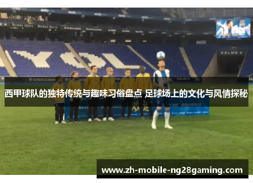 西甲球队的独特传统与趣味习俗盘点 足球场上的文化与风情探秘