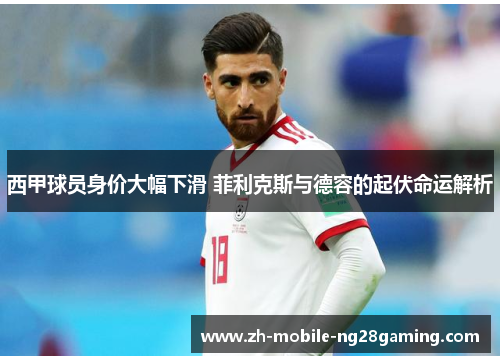 西甲球员身价大幅下滑 菲利克斯与德容的起伏命运解析