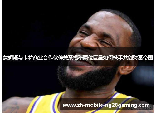 詹姆斯与卡特商业合作伙伴关系揭秘两位巨星如何携手共创财富帝国