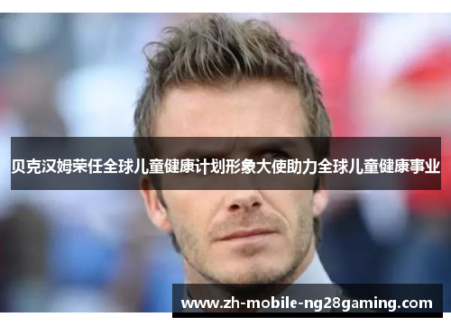 贝克汉姆荣任全球儿童健康计划形象大使助力全球儿童健康事业