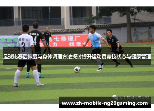 足球比赛后恢复与身体调理方法探讨提升运动员竞技状态与健康管理