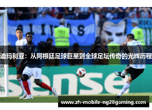 迪玛利亚：从阿根廷足球巨星到全球足坛传奇的光辉历程