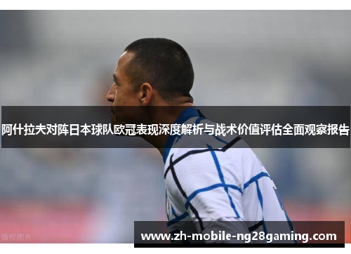 阿什拉夫对阵日本球队欧冠表现深度解析与战术价值评估全面观察报告