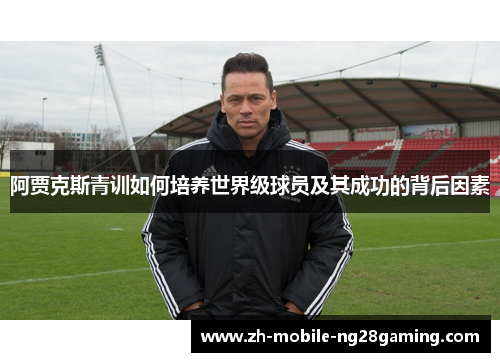 阿贾克斯青训如何培养世界级球员及其成功的背后因素 阿贾克斯青训如何培养世界级球员及其成功的背后因素