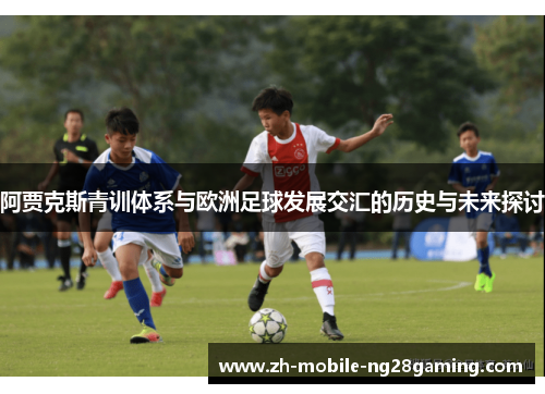 阿贾克斯青训体系与欧洲足球发展交汇的历史与未来探讨 阿贾克斯青训体系与欧洲足球发展交汇的历史与未来探讨
