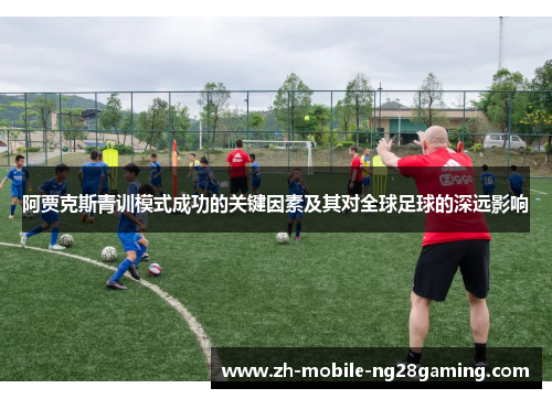 阿贾克斯青训模式成功的关键因素及其对全球足球的深远影响 阿贾克斯青训模式成功的关键因素及其对全球足球的深远影响