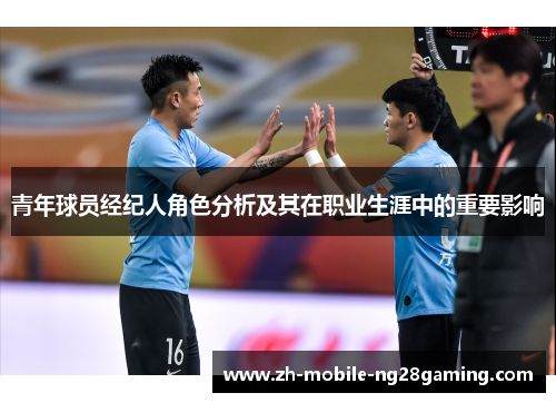 青年球员经纪人角色分析及其在职业生涯中的重要影响 青年球员经纪人角色分析及其在职业生涯中的重要影响