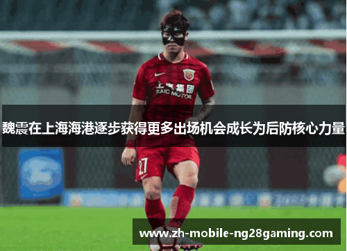 魏震在上海海港逐步获得更多出场机会成长为后防核心力量 魏震在上海海港逐步获得更多出场机会成长为后防核心力量
