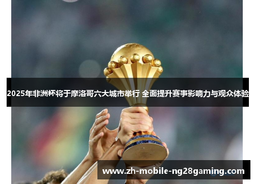 2025年非洲杯将于摩洛哥六大城市举行 全面提升赛事影响力与观众体验 2025年非洲杯将于摩洛哥六大城市举行 全面提升赛事影响力与观众体验