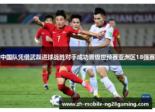 中国队凭借武磊进球战胜对手成功晋级世预赛亚洲区18强赛 中国队凭借武磊进球战胜对手成功晋级世预赛亚洲区18强赛