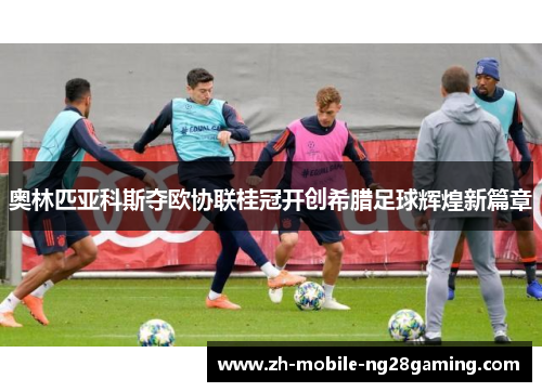 奥林匹亚科斯夺欧协联桂冠开创希腊足球辉煌新篇章