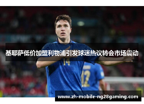 基耶萨低价加盟利物浦引发球迷热议转会市场震动
