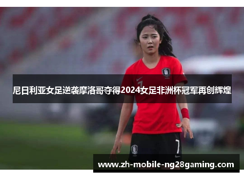 尼日利亚女足逆袭摩洛哥夺得2024女足非洲杯冠军再创辉煌