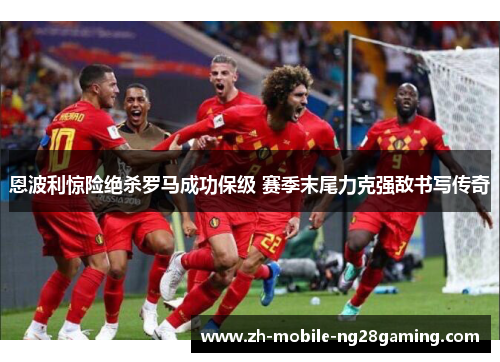 恩波利惊险绝杀罗马成功保级 赛季末尾力克强敌书写传奇 恩波利惊险绝杀罗马成功保级 赛季末尾力克强敌书写传奇
