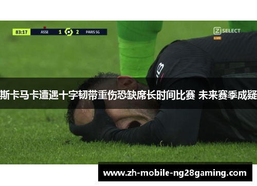 斯卡马卡遭遇十字韧带重伤恐缺席长时间比赛 未来赛季成疑 斯卡马卡遭遇十字韧带重伤恐缺席长时间比赛 未来赛季成疑