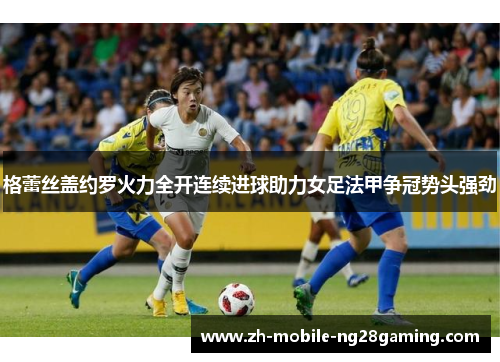格蕾丝盖约罗火力全开连续进球助力女足法甲争冠势头强劲 格蕾丝盖约罗火力全开连续进球助力女足法甲争冠势头强劲