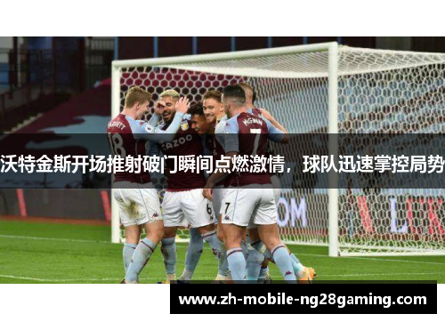 沃特金斯开场推射破门瞬间点燃激情，球队迅速掌控局势