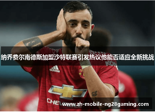 纳乔费尔南德斯加盟沙特联赛引发热议他能否适应全新挑战