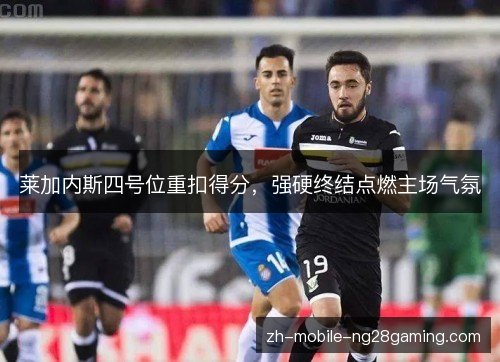 莱加内斯四号位重扣得分,强硬终结点燃主场气氛 莱加内斯四号位重扣得分,强硬终结点燃主场气氛