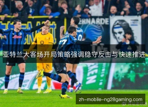 亚特兰大客场开局策略强调稳守反击与快速推进 亚特兰大客场开局策略强调稳守反击与快速推进
