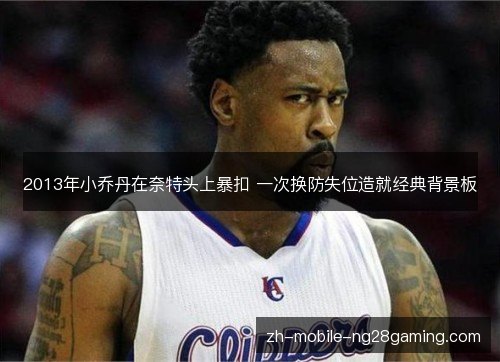 2013年小乔丹在奈特头上暴扣 一次换防失位造就经典背景板